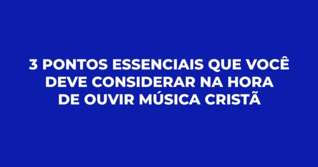 3 pontos essenciais que você deve considerar na hora de ouvir música cristã