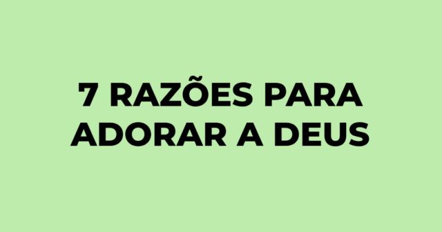 7 razões para adorar a Deus