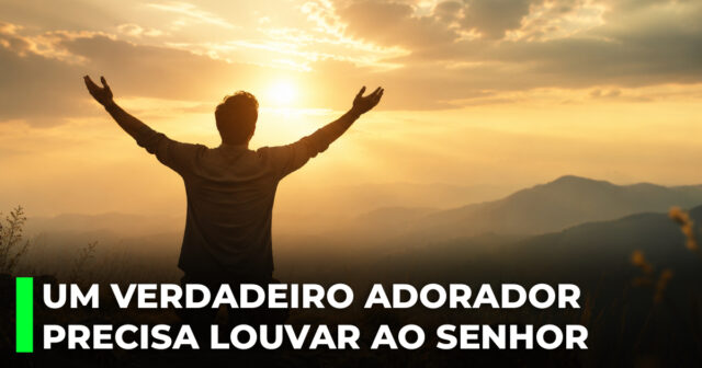 Um verdadeiro adorador precisa louvar ao Senhor